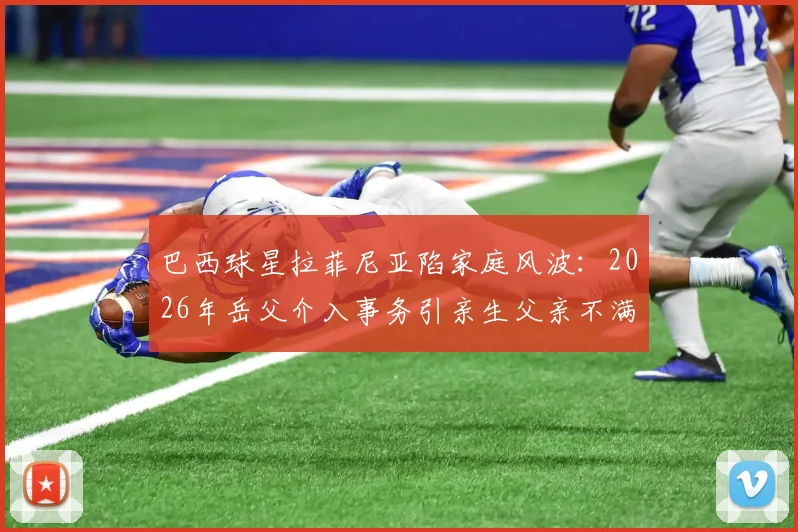 巴西球星拉菲尼亚陷家庭风波:2026年岳父介入事务引亲生父亲不满,背后原因几何?