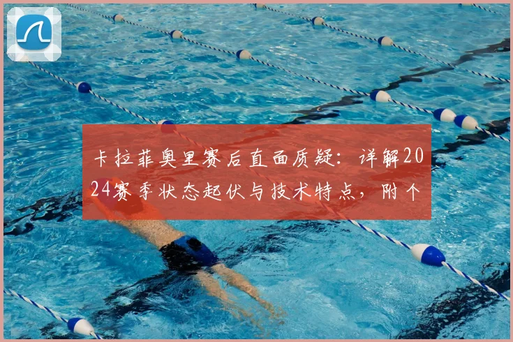卡拉菲奥里赛后直面质疑：详解2024赛季状态起伏与技术特点，附个人高光防守集锦