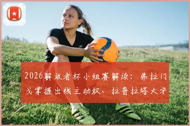 2026解放者杯小组赛解读:弗拉门戈掌握出线主动权,拉普拉塔大学生队背水一战,附详细出线形势分析
