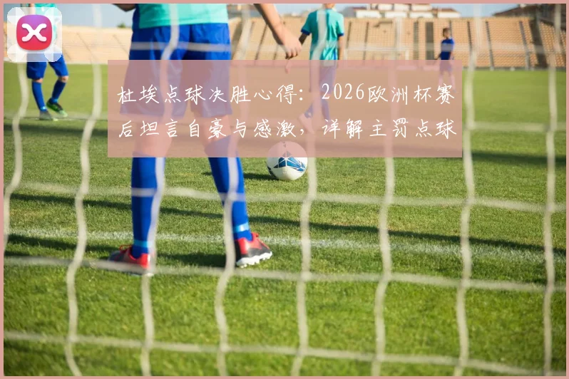 杜埃点球决胜心得:2026欧洲杯赛后坦言自豪与感激,详解主罚点球时保持冷静的实战方法