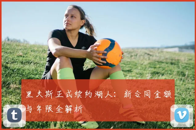 里夫斯正式续约湖人：新合同金额与年限全解析