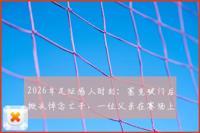 2026年足坛感人时刻：塞克破门后掀衣悼念亡子，一位父亲在赛场上的无声告白与救赎之路