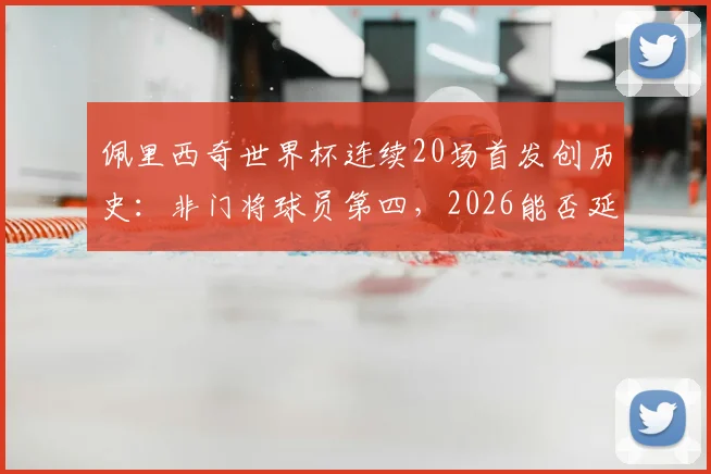 佩里西奇世界杯连续20场首发创历史:非门将球员第四,2026能否延续传奇?