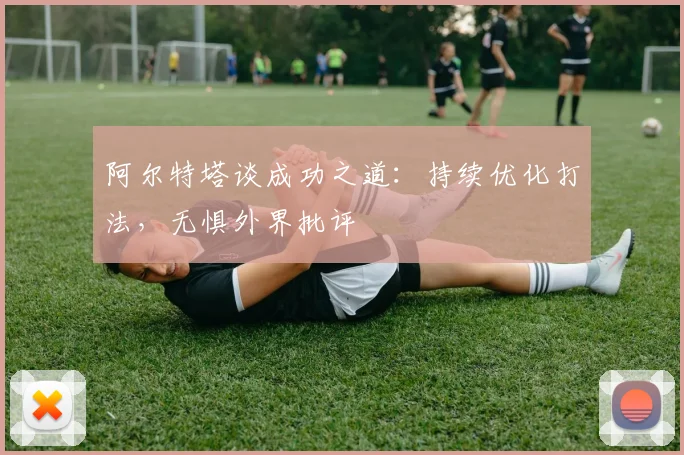 阿尔特塔谈成功之道：持续优化打法，无惧外界批评