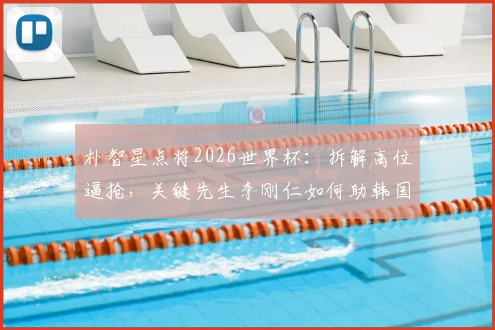 朴智星点将2026世界杯：拆解高位逼抢，关键先生李刚仁如何助韩国队力克墨西哥