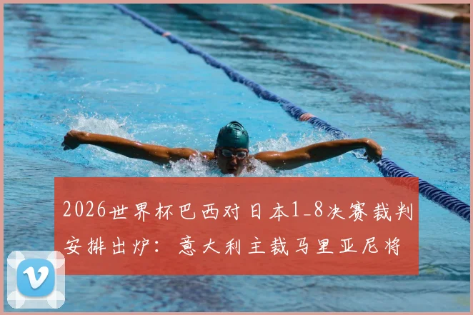 2026世界杯巴西对日本1_8决赛裁判安排出炉:意大利主裁马里亚尼将执法这场关键战