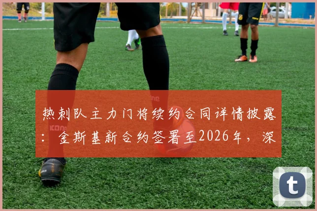 热刺队主力门将续约合同详情披露:金斯基新合约签署至2026年,深度解析其职业前景