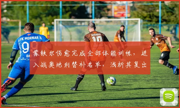 蒙铁尔伤愈完成全部体能训练,进入战奥地利替补名单,浅析其复出对阿根廷2026右后卫竞争格局影响