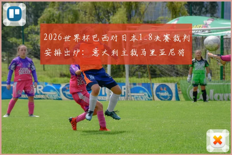 2026世界杯巴西对日本1_8决赛裁判安排出炉：意大利主裁马里亚尼将执法这场关键战