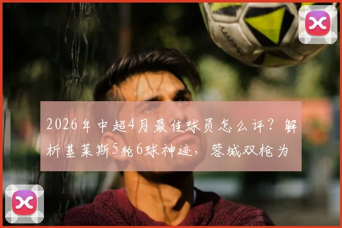 2026年中超4月最佳球员怎么评?解析基莱斯5轮6球神迹,蓉城双枪为何能强势入围