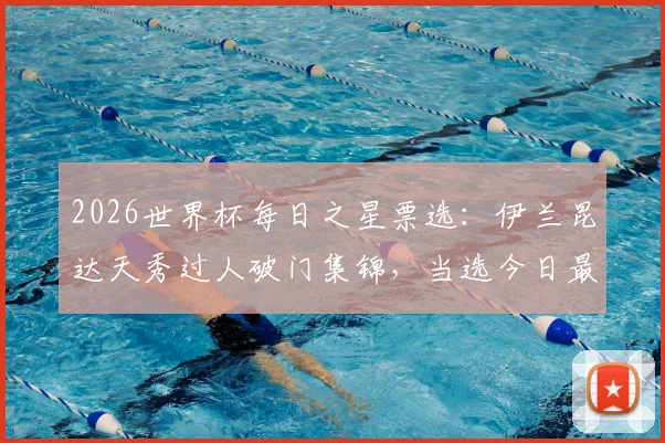 2026世界杯每日之星票选：伊兰昆达天秀过人破门集锦，当选今日最佳球员燃爆赛场