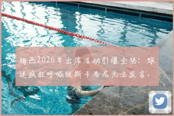 梅西2026年出席活动引爆全场：球迷疯狂呼喊致斯卡洛尼无法发言，现场狂热氛围实录