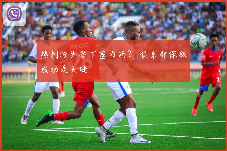 热刺抢先签下塞内西？ 俱乐部保级成功是关键