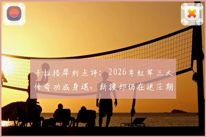 卡拉格犀利点评:2026年红军三大传奇功成身退,新援却仍在迷茫期挣扎