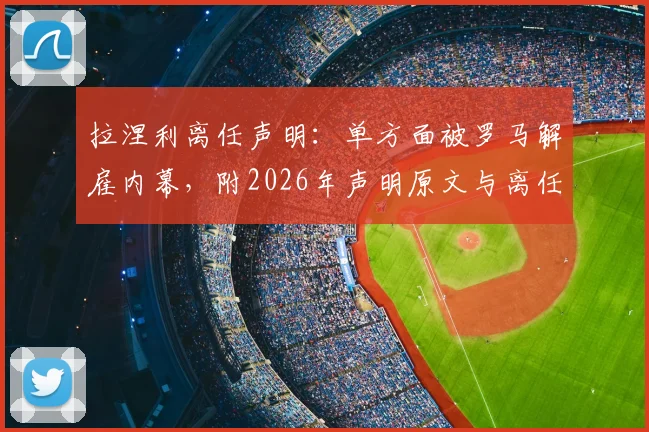 拉涅利离任声明：单方面被罗马解雇内幕，附2026年声明原文与离任真相解读