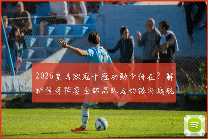 2026皇马欧冠十冠功勋今何在？解析传奇阵容全部离队后的银河战舰新篇章