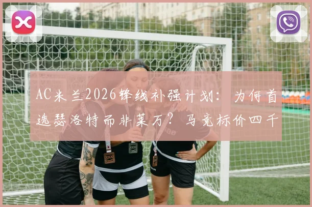 AC米兰2026锋线补强计划:为何首选瑟洛特而非莱万?马竞标价四千万欧解析