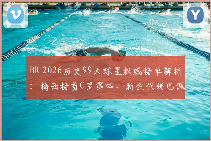 BR 2026历史99大球星权威榜单解析:梅西榜首C罗第四,新生代姆巴佩24哈兰德86引热议