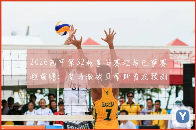 2026西甲第32轮皇马赛程与巴萨赛程前瞻：皇马激战贝蒂斯首发预测，巴萨客场对赫塔菲历史交锋全解析