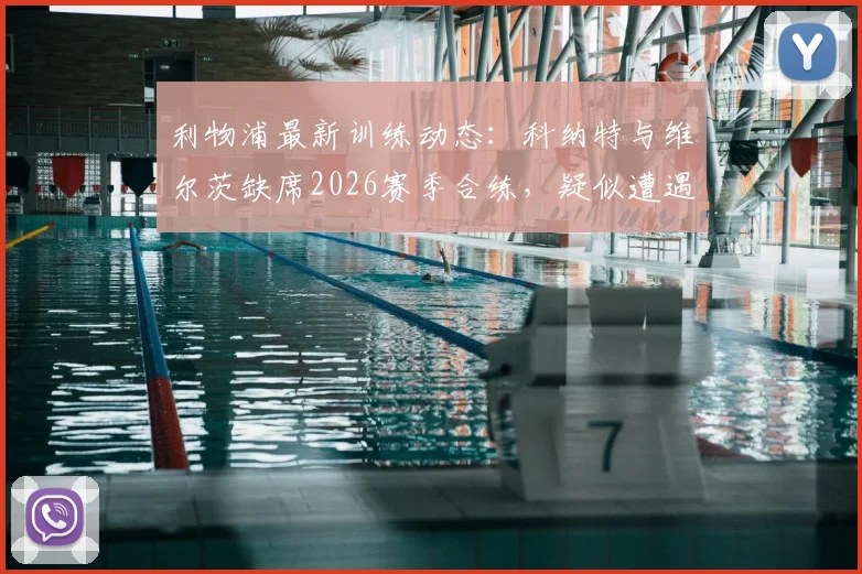 利物浦最新训练动态：科纳特与维尔茨缺席2026赛季合练，疑似遭遇伤病困扰，两人最新情况解析