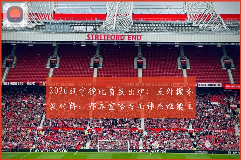 2026辽宁德比首发出炉：五外援齐发对阵，邦本宜裕与毛伟杰谁能主导战局？