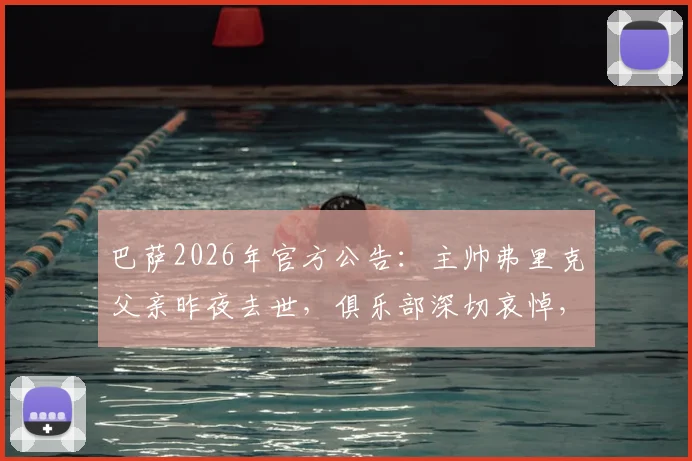 巴萨2026年官方公告：主帅弗里克父亲昨夜去世，俱乐部深切哀悼，事件详情及后续影响解读