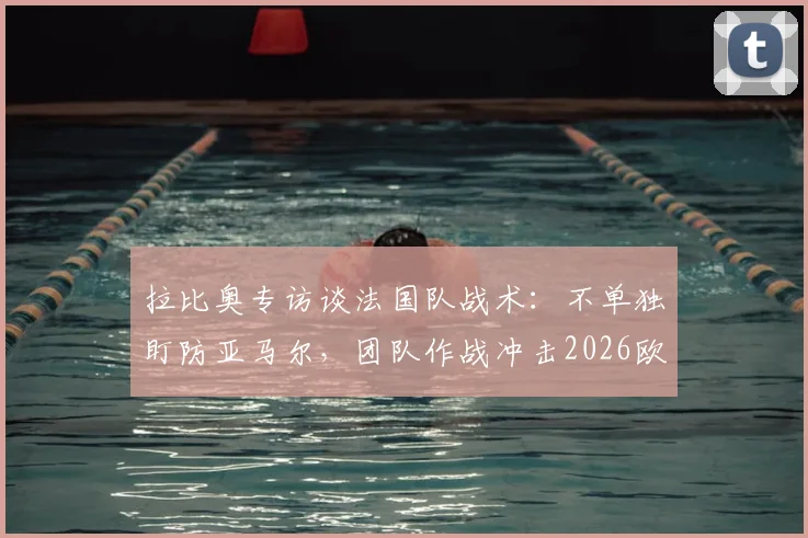 拉比奥专访谈法国队战术：不单独盯防亚马尔，团队作战冲击2026欧洲杯冠军