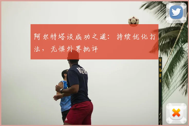 阿尔特塔谈成功之道：持续优化打法，无惧外界批评