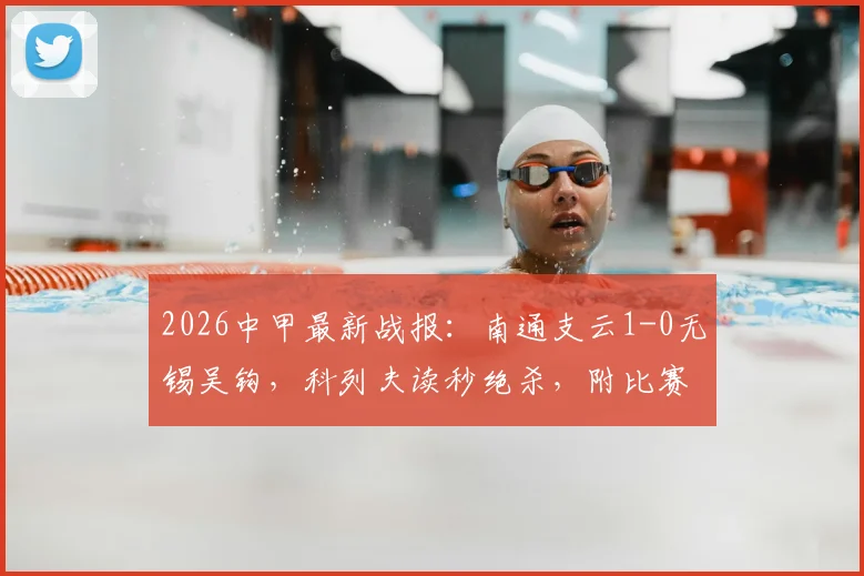 2026中甲最新战报:南通支云1-0无锡吴钩,科列夫读秒绝杀,附比赛集锦与积分榜更新