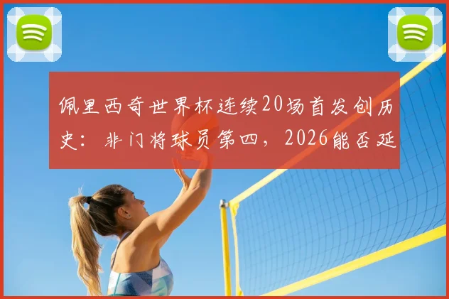 佩里西奇世界杯连续20场首发创历史：非门将球员第四，2026能否延续传奇？