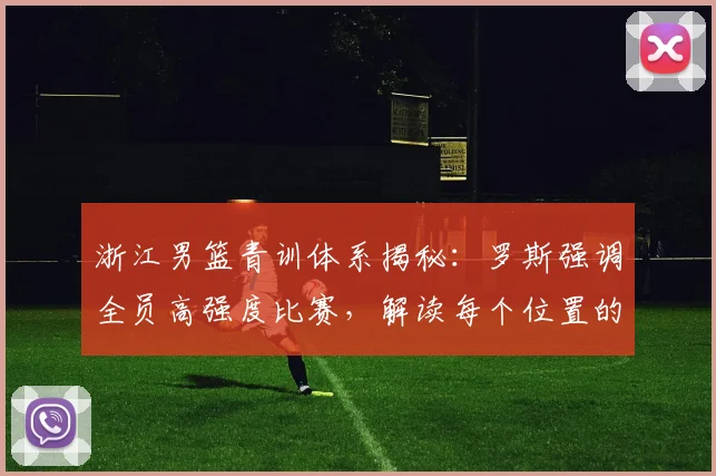 浙江男篮青训体系揭秘：罗斯强调全员高强度比赛，解读每个位置的人员储备策略