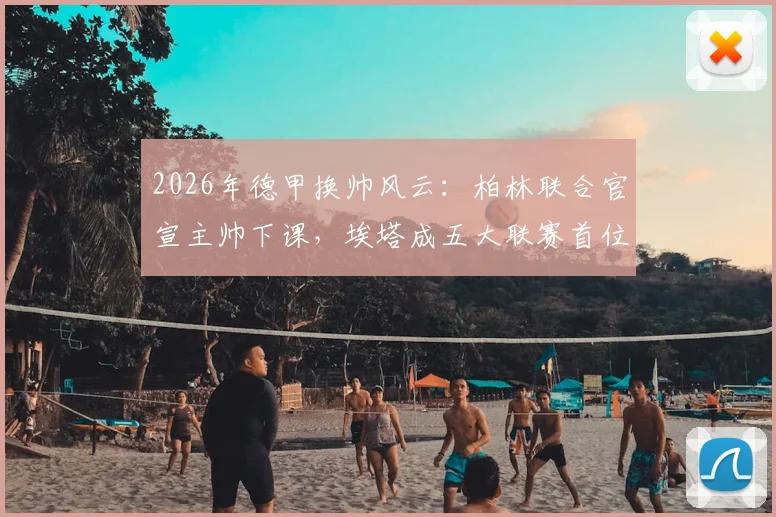 2026年德甲换帅风云:柏林联合官宣主帅下课,埃塔成五大联赛首位女主帅,背后原因与前景分析
