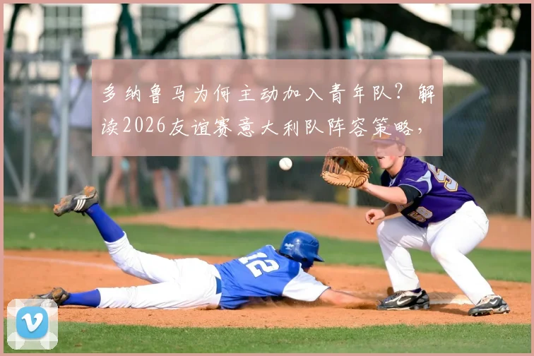 多纳鲁马为何主动加入青年队?解读2026友谊赛意大利队阵容策略,年轻门神的选择