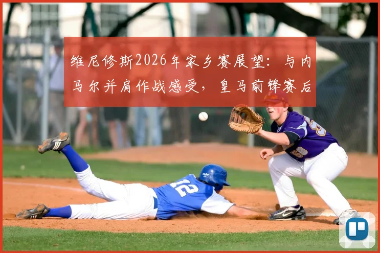 维尼修斯2026年家乡赛展望：与内马尔并肩作战感受，皇马前锋赛后真情流露