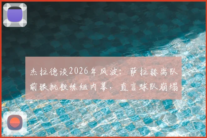 杰拉德谈2026年风波:萨拉赫离队前狠批教练组内幕,直言球队崩塌原因何在
