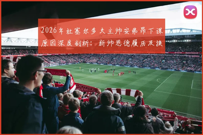 2026年杜塞尔多夫主帅安弗昂下课原因深度剖析：新帅恩德履历及换帅后球队走势前瞻