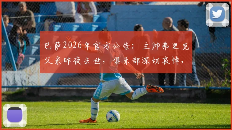 巴萨2026年官方公告：主帅弗里克父亲昨夜去世，俱乐部深切哀悼，事件详情及后续影响解读