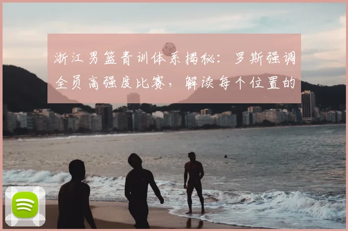 浙江男篮青训体系揭秘：罗斯强调全员高强度比赛，解读每个位置的人员储备策略