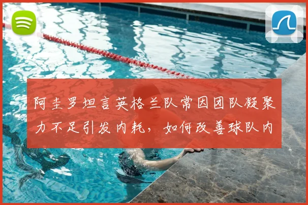 阿圭罗坦言英格兰队常因团队凝聚力不足引发内耗,如何改善球队内部团结成2026世界杯关键