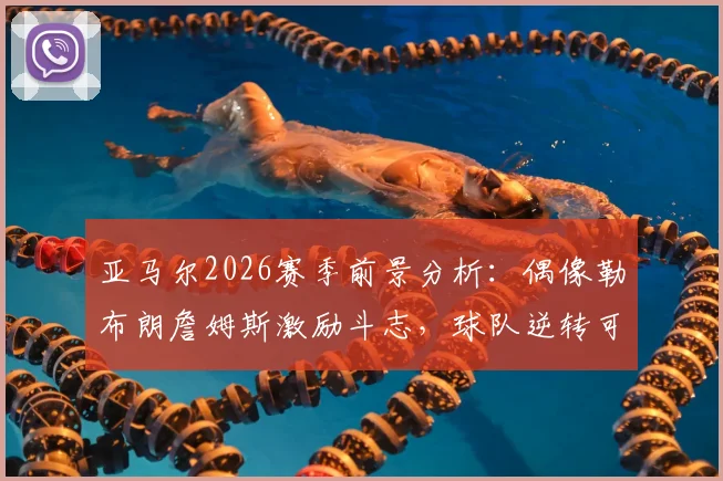 亚马尔2026赛季前景分析：偶像勒布朗詹姆斯激励斗志，球队逆转可能性客观评估