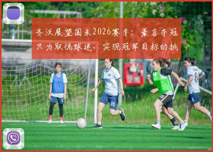 齐沃展望国米2026赛季：豪言夺冠只为取悦球迷，实现冠军目标的挑战与策略分析