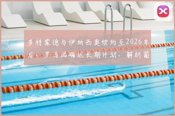 多特蒙德与伊纳西奥续约至2026年后,罗马诺确认长期计划,解析葡萄牙后卫薪水与新合同细节