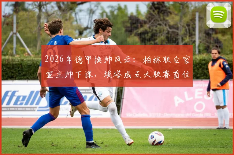 2026年德甲换帅风云:柏林联合官宣主帅下课,埃塔成五大联赛首位女主帅,背后原因与前景分析