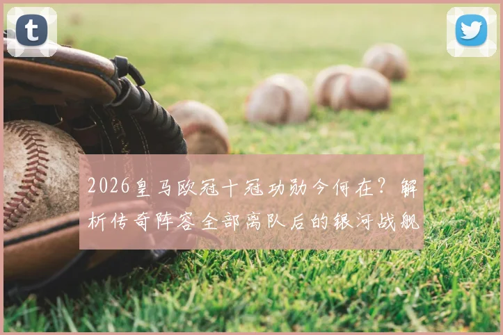 2026皇马欧冠十冠功勋今何在?解析传奇阵容全部离队后的银河战舰新篇章