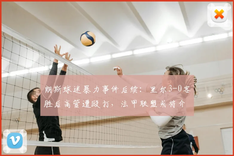 朗斯球迷暴力事件后续：里尔3-0客胜后高管遭殴打，法甲联盟或将介入调查