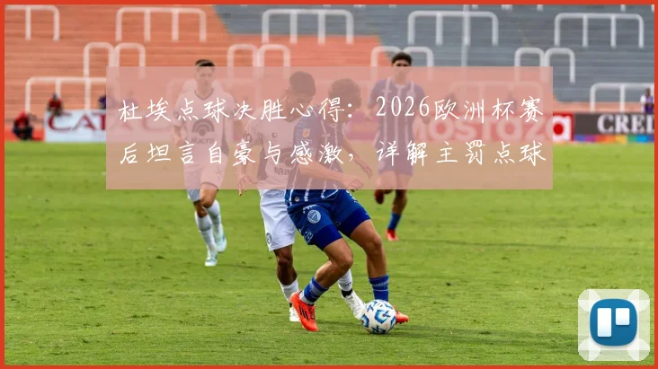 杜埃点球决胜心得：2026欧洲杯赛后坦言自豪与感激，详解主罚点球时保持冷静的实战方法