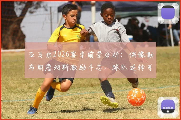 亚马尔2026赛季前景分析:偶像勒布朗詹姆斯激励斗志,球队逆转可能性客观评估