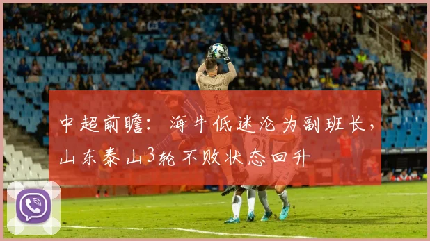 中超前瞻:海牛低迷沦为副班长,山东泰山3轮不败状态回升