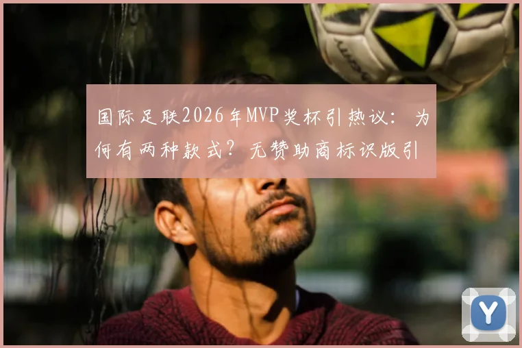 国际足联2026年MVP奖杯引热议:为何有两种款式?无赞助商标识版引关注