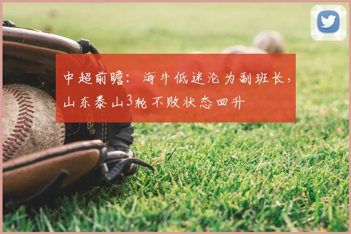 中超前瞻：海牛低迷沦为副班长，山东泰山3轮不败状态回升